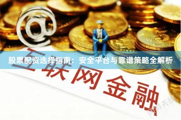 股票配资选择指南：安全平台与靠谱策略全解析