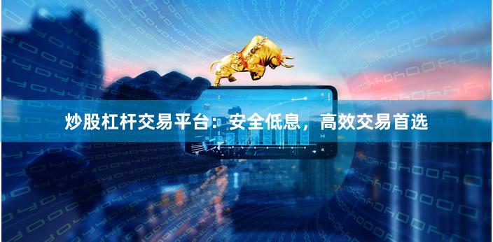 炒股杠杆交易平台：安全低息，高效交易首选