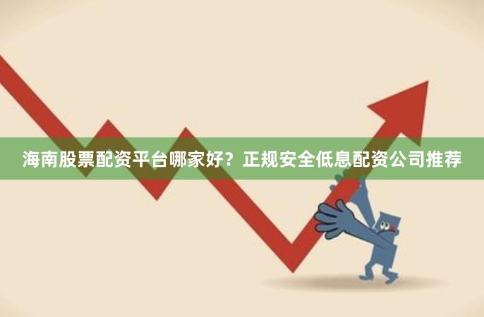 海南股票配资平台哪家好？正规安全低息配资公司推荐