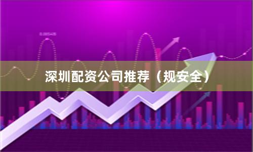 深圳配资公司推荐（规安全）