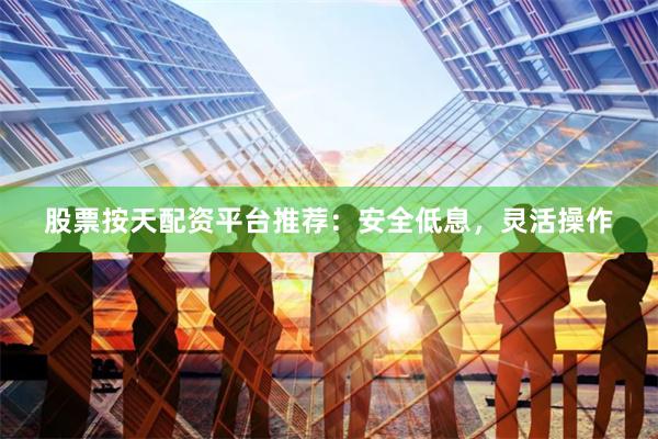 股票按天配资平台推荐：安全低息，灵活操作